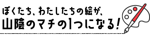 ぼくたち、わたしたちの絵が、山陰のマチの1つになる！