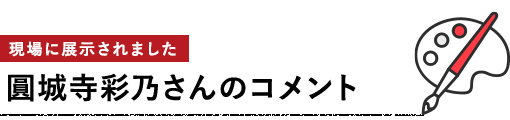 圓城寺彩乃さんのコメント