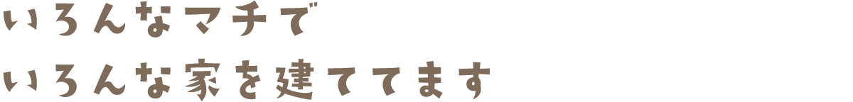 いろんなマチでいろんな家を建ててます