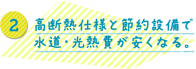 高断熱仕様と節約設備で水道・光熱費が安くなる。