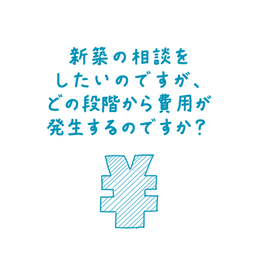 新築の相談をしたいのですが、どの段階から費用が発生するのですか？