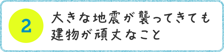 大きな地震が襲ってきても建物が頑丈なこと